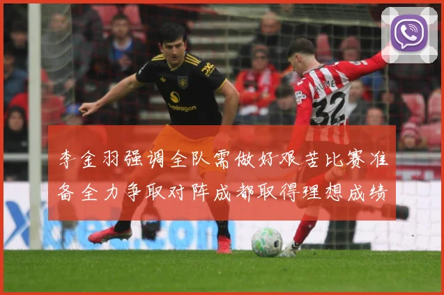 李金羽强调全队需做好艰苦比赛准备全力争取对阵成都取得理想成绩战术观察：最新赛事动态与深度分析