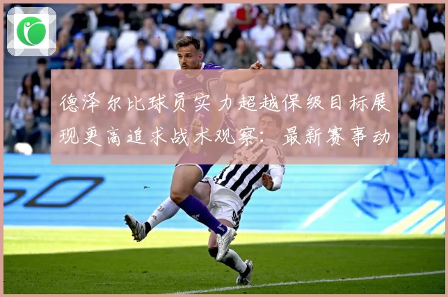 德泽尔比球员实力超越保级目标展现更高追求战术观察：最新赛事动态与深度分析