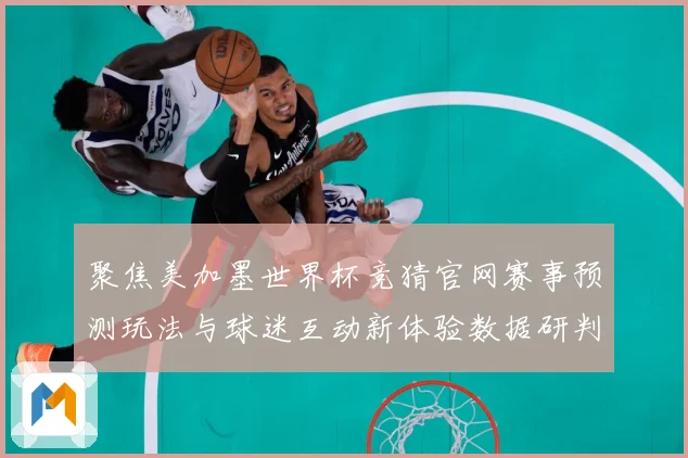 聚焦美加墨世界杯竞猜官网赛事预测玩法与球迷互动新体验数据研判：最新赛事动态与深度分析