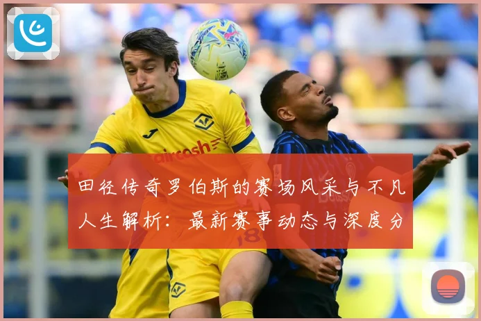 田径传奇罗伯斯的赛场风采与不凡人生解析：最新赛事动态与深度分析