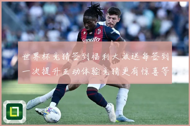世界杯竞猜签到福利大放送每签到一次提升互动体验竞猜更有惊喜等数据研判：最新赛事动态与深度分析
