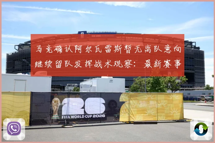 马竞确认阿尔瓦雷斯暂无离队意向继续留队发挥战术观察：最新赛事动态与深度分析