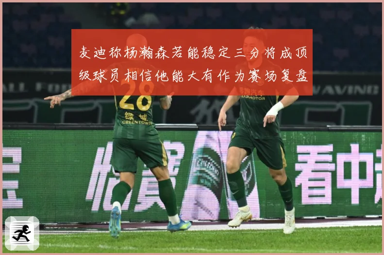 麦迪称杨瀚森若能稳定三分将成顶级球员相信他能大有作为赛场复盘：最新赛事动态与深度分析