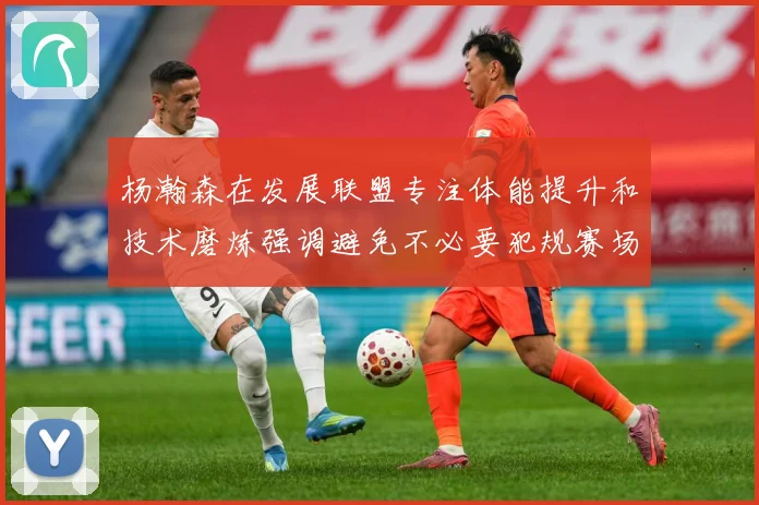 杨瀚森在发展联盟专注体能提升和技术磨炼强调避免不必要犯规赛场复盘：最新赛事动态与深度分析