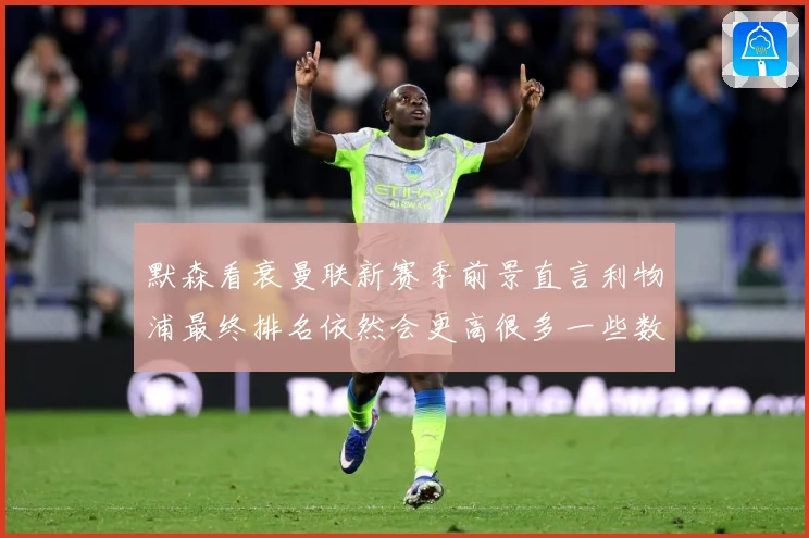 默森看衰曼联新赛季前景直言利物浦最终排名依然会更高很多一些数据研判：最新赛事动态与深度分析
