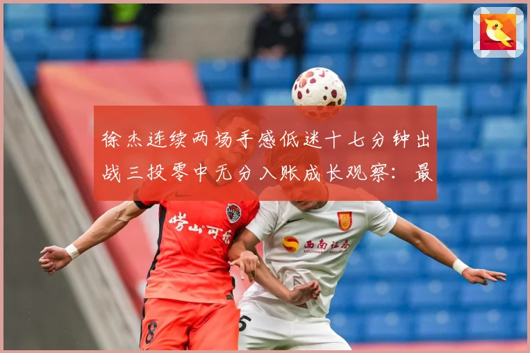 徐杰连续两场手感低迷十七分钟出战三投零中无分入账成长观察：最新赛事动态与深度分析