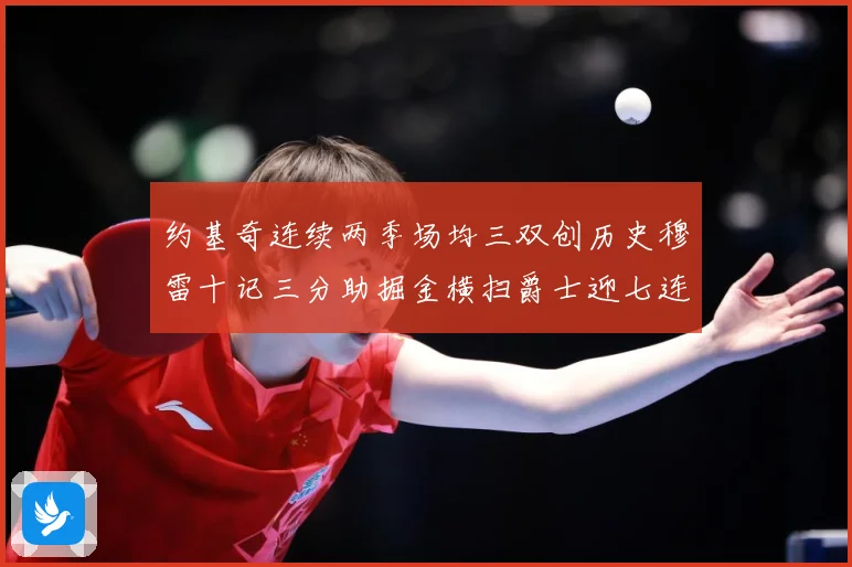 约基奇连续两季场均三双创历史穆雷十记三分助掘金横扫爵士迎七连赛场复盘：最新赛事动态与深度分析