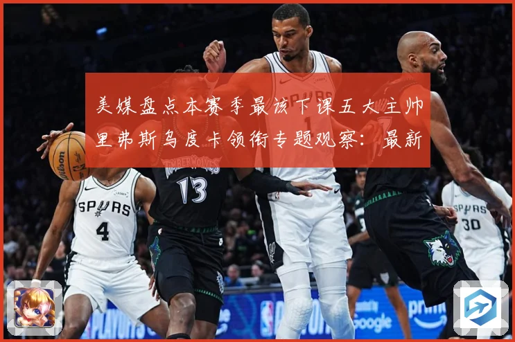美媒盘点本赛季最该下课五大主帅里弗斯乌度卡领衔专题观察：最新赛事动态与深度分析