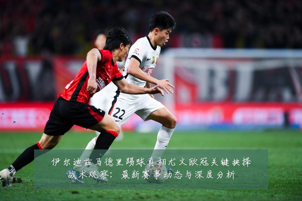 伊尔迪兹马德里踢球真相尤文欧冠关键抉择战术观察:最新赛事动态与深度分析