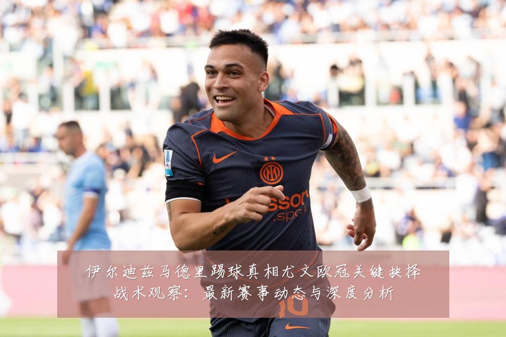 伊尔迪兹马德里踢球真相尤文欧冠关键抉择战术观察:最新赛事动态与深度分析