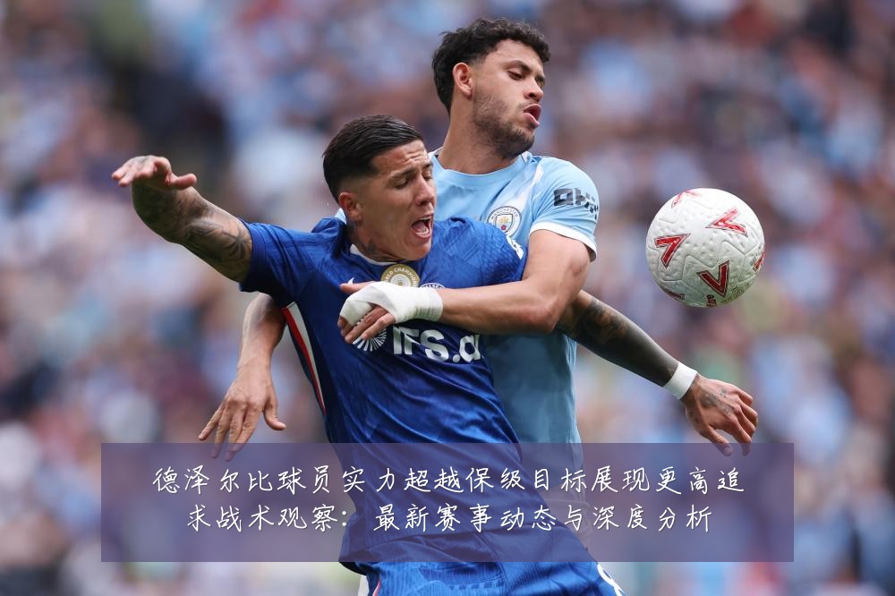 德泽尔比球员实力超越保级目标展现更高追求战术观察:最新赛事动态与深度分析