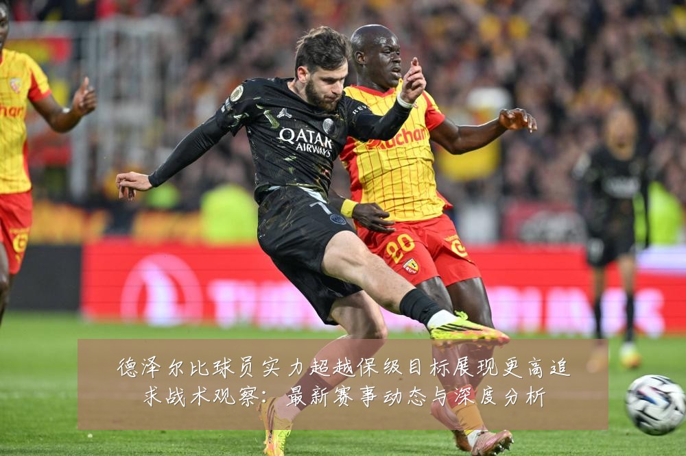 德泽尔比球员实力超越保级目标展现更高追求战术观察:最新赛事动态与深度分析