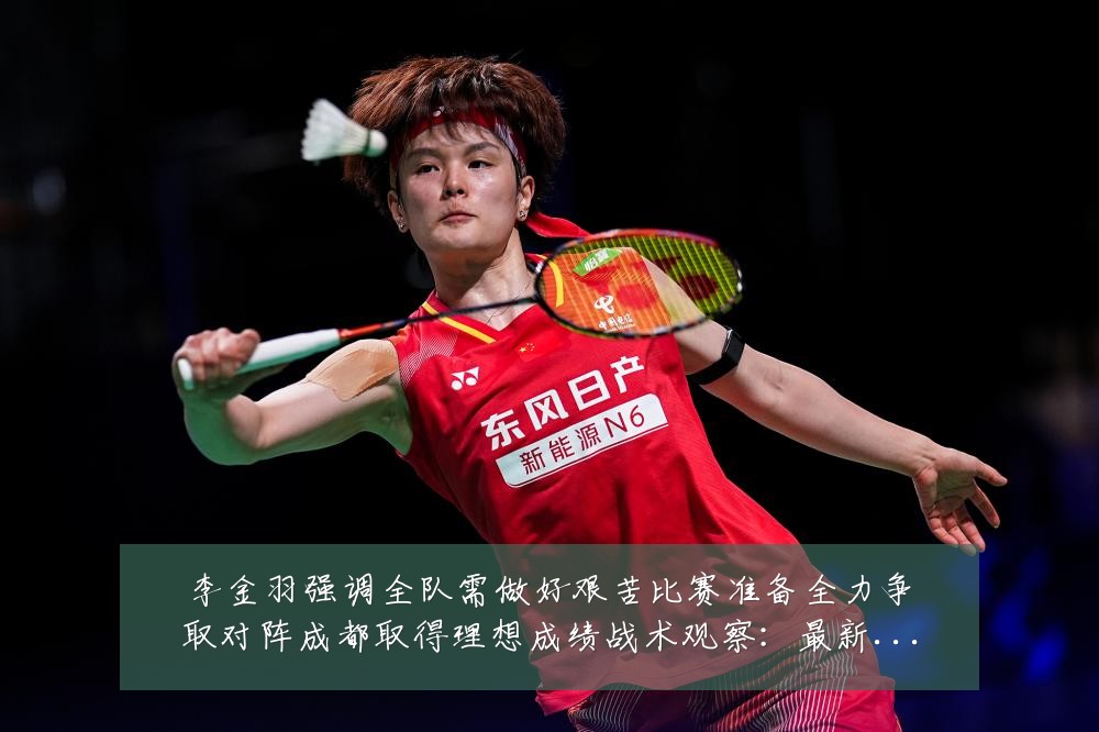 李金羽强调全队需做好艰苦比赛准备全力争取对阵成都取得理想成绩战术观察:最新赛事动态与深度分析