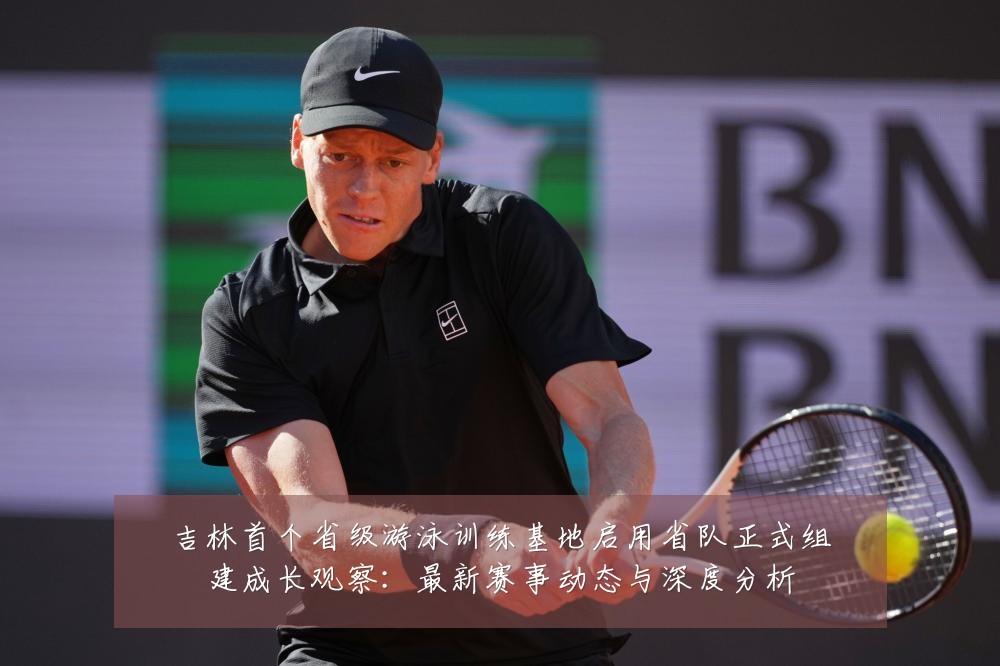 吉林首个省级游泳训练基地启用省队正式组建成长观察:最新赛事动态与深度分析