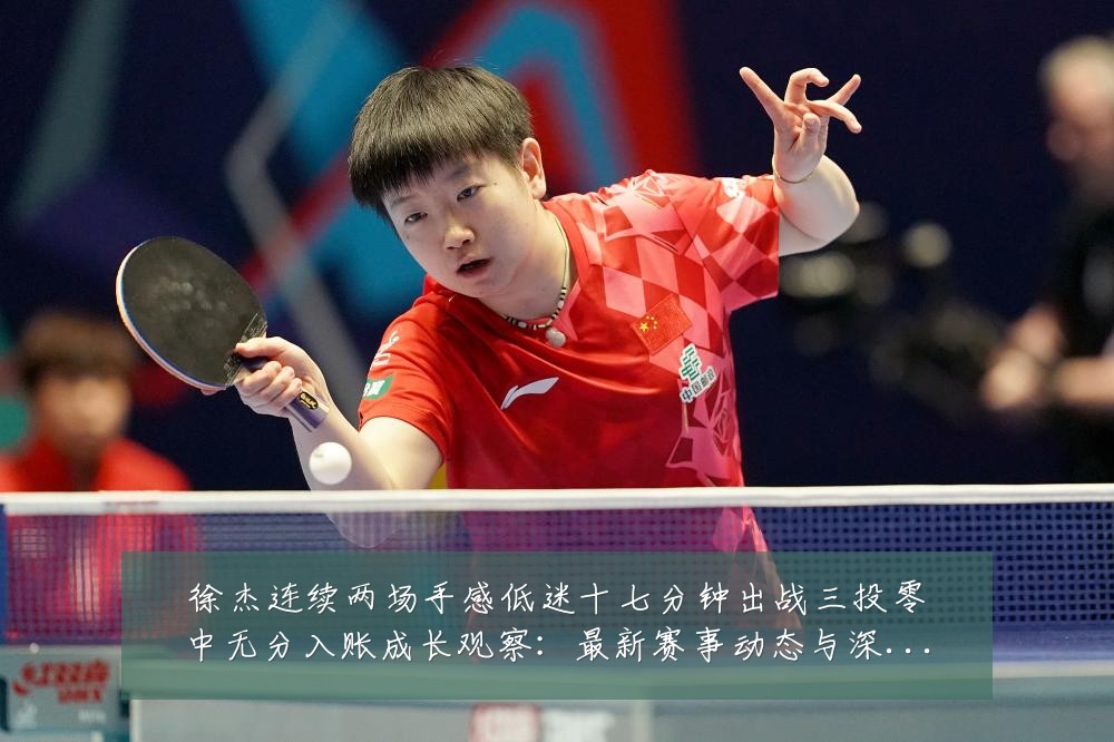 徐杰连续两场手感低迷十七分钟出战三投零中无分入账成长观察:最新赛事动态与深度分析