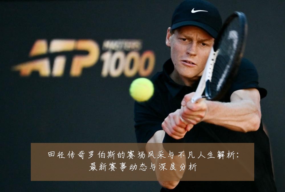田径传奇罗伯斯的赛场风采与不凡人生解析:最新赛事动态与深度分析