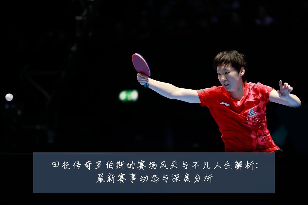 田径传奇罗伯斯的赛场风采与不凡人生解析:最新赛事动态与深度分析