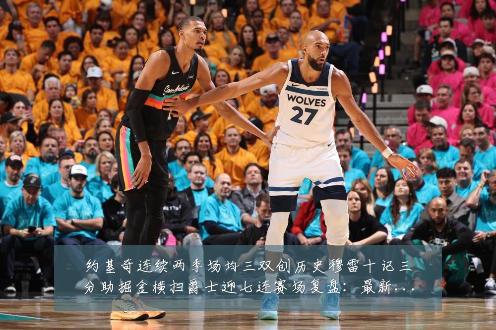 约基奇连续两季场均三双创历史穆雷十记三分助掘金横扫爵士迎七连赛场复盘:最新赛事动态与深度分析