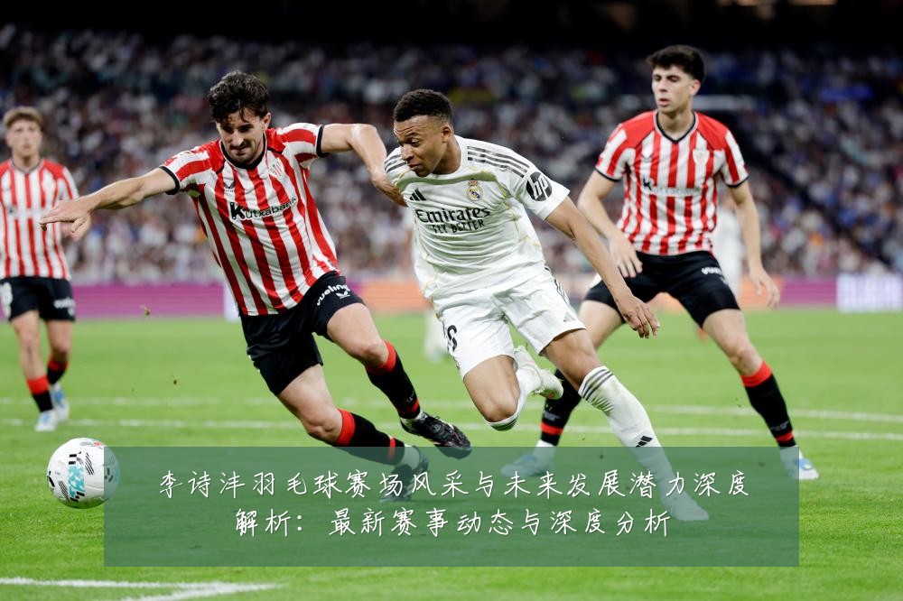 李诗沣羽毛球赛场风采与未来发展潜力深度解析:最新赛事动态与深度分析