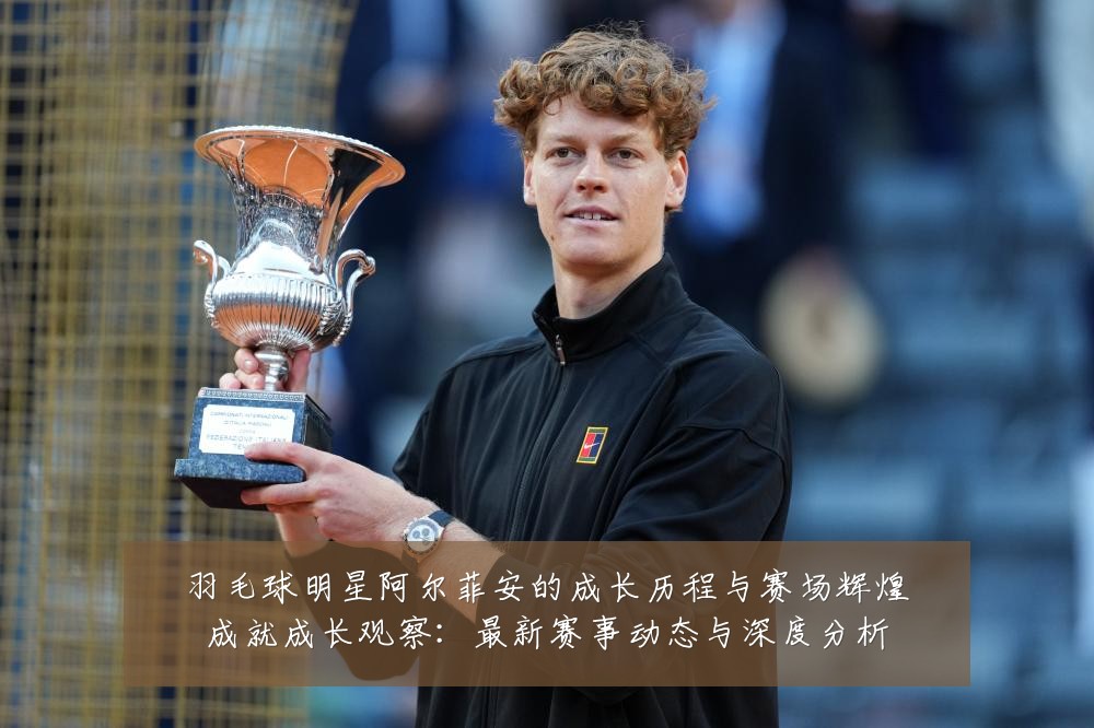 羽毛球明星阿尔菲安的成长历程与赛场辉煌成就成长观察:最新赛事动态与深度分析