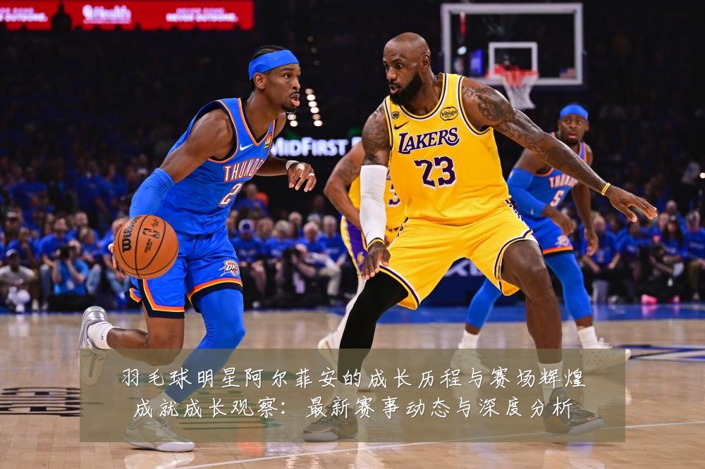 羽毛球明星阿尔菲安的成长历程与赛场辉煌成就成长观察:最新赛事动态与深度分析