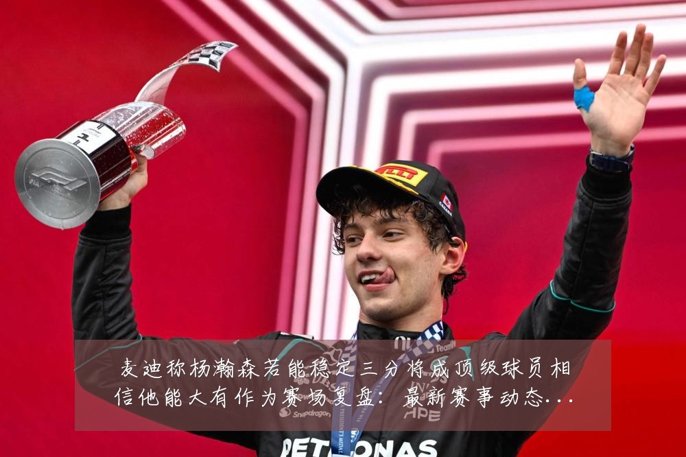 麦迪称杨瀚森若能稳定三分将成顶级球员相信他能大有作为赛场复盘:最新赛事动态与深度分析