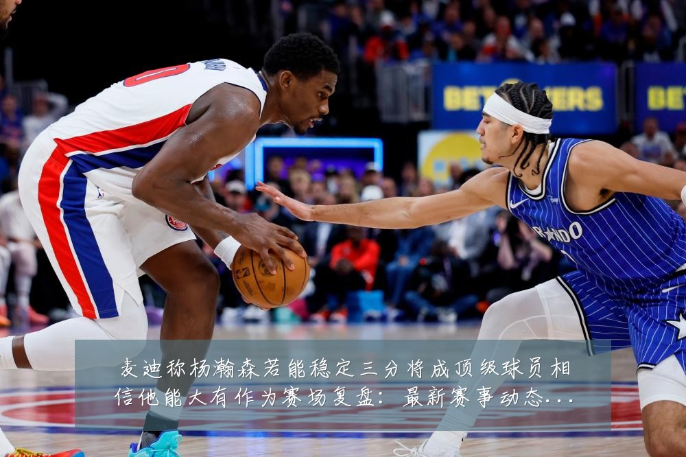 麦迪称杨瀚森若能稳定三分将成顶级球员相信他能大有作为赛场复盘:最新赛事动态与深度分析
