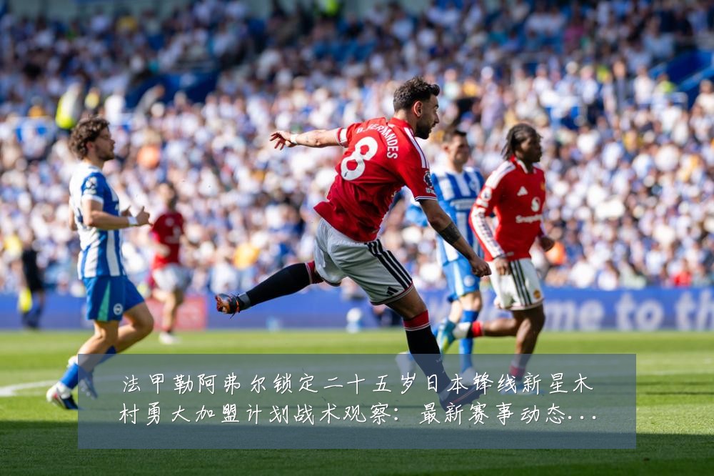 法甲勒阿弗尔锁定二十五岁日本锋线新星木村勇大加盟计划战术观察:最新赛事动态与深度分析