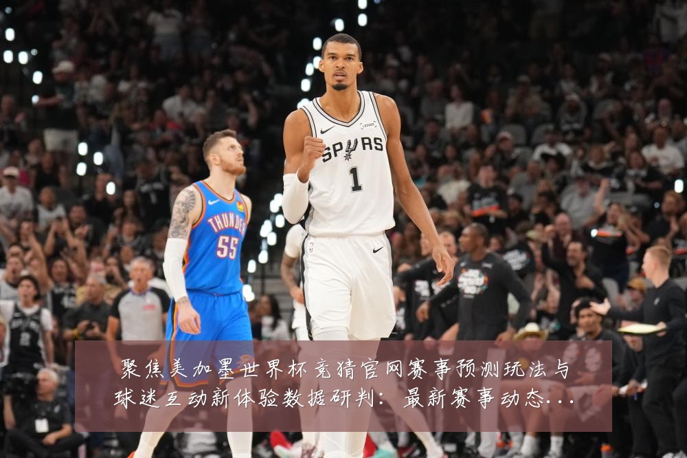 聚焦美加墨世界杯竞猜官网赛事预测玩法与球迷互动新体验数据研判:最新赛事动态与深度分析