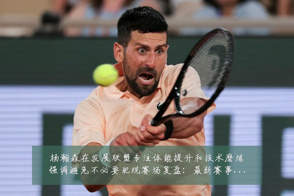杨瀚森在发展联盟专注体能提升和技术磨炼强调避免不必要犯规赛场复盘:最新赛事动态与深度分析