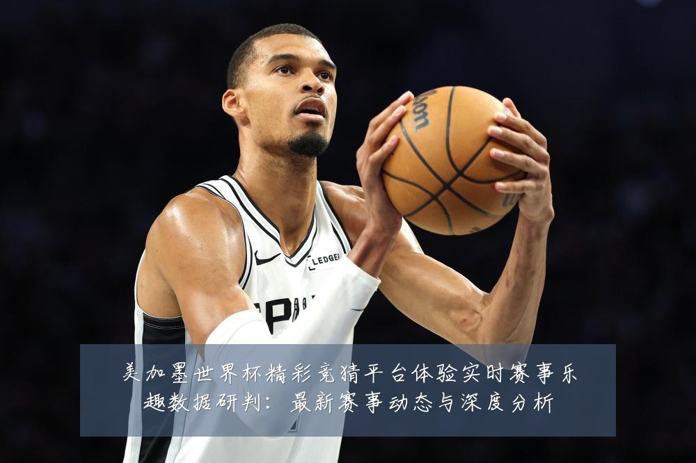 美加墨世界杯精彩竞猜平台体验实时赛事乐趣数据研判:最新赛事动态与深度分析
